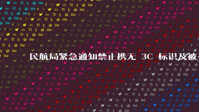 民航局紧急通知禁止携无 3C 标识及被召回的充电宝乘境内航班，无 3C 标识充电宝有哪些安全隐患？