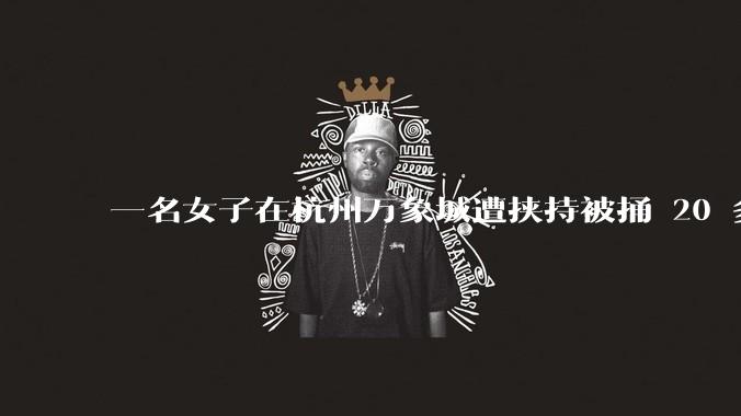 一名女子在杭州万象城遭挟持被捅 20 多刀，隆胸***体救了一命，这反映出哪些公安系统的问题？