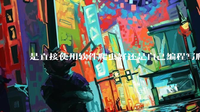 是直接使用软件爬虫好还是自己编程写爬虫好？