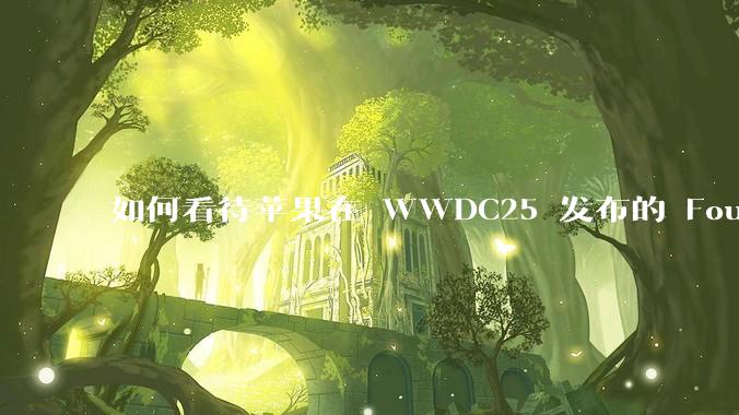 如何看待苹果在 WWDC25 发布的 Foundation 模型框架，它将为开发者和用户带来哪些改变？