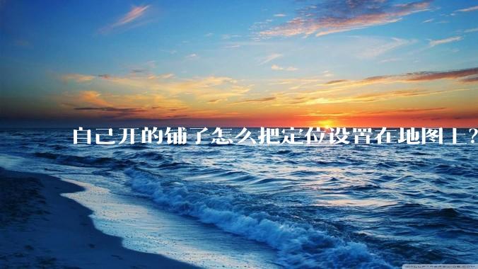 自己开的铺子怎么把定位设置在地图上？